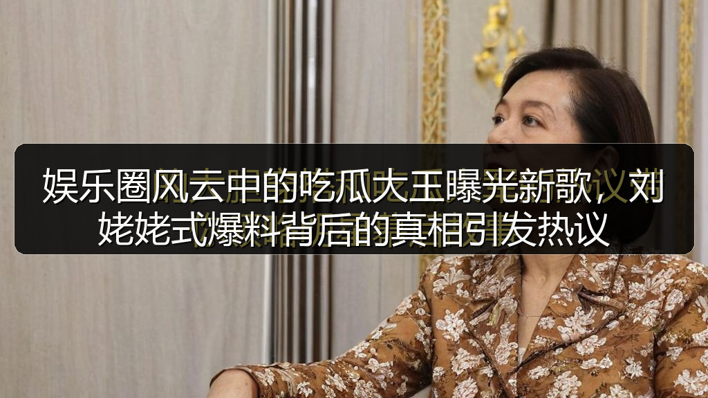 娱乐圈风云中的吃瓜大王曝光新歌，刘姥姥式爆料背后的真相引发热议
